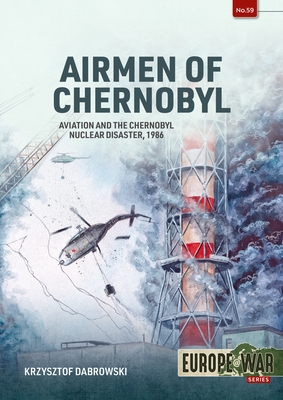 Airmen of Chernobyl: Aviation and the Chernobyl Nuclear Disaster, 1986 - Krzysztof Dabrowski