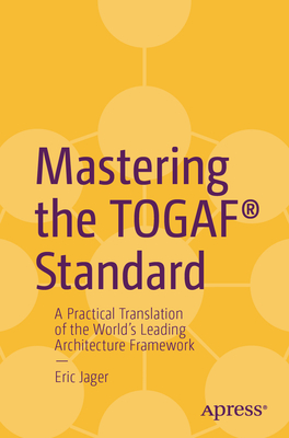 Mastering the Togaf(r) Standard: A Practical Translation of the World's Leading Architecture Framework - Eric Jager