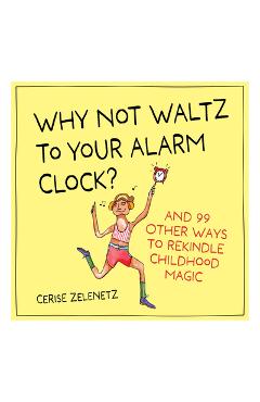 Coperta cărții 'Why Not Waltz to Your Alarm Clock?: And 99 Other Ways to Rekindle Childhood Magic - Cerise Zelenetz'