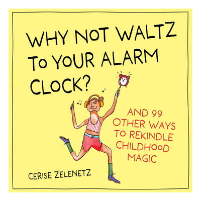 Coperta cărții 'Why Not Waltz to Your Alarm Clock?: And 99 Other Ways to Rekindle Childhood Magic - Cerise Zelenetz'