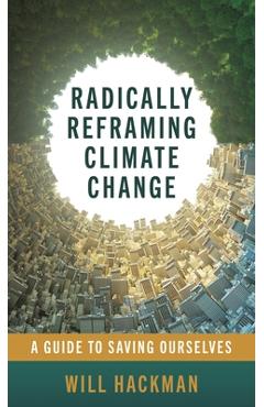 Coperta cărții 'Radically Reframing Climate Change: A Guide to Saving Ourselves - Will Hackman'