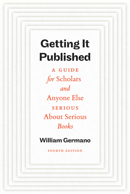 Coperta cărții 'Getting It Published, Fourth Edition: A Guide for Scholars and Anyone Else Serious about Serious Books - William Germano'