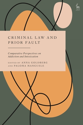Criminal Law and Prior Fault: Comparative Perspectives on Addiction and Intoxication - Anna Goldberg