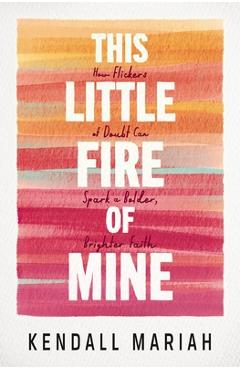 Coperta cărții 'This Little Fire of Mine: How Flickers of Doubt Can Spark a Bolder, Brighter Faith - Kendall Mariah'
