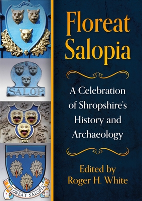 Floreat Salopia: A Celebration of Shropshire's History and Archaeology - Roger H. White