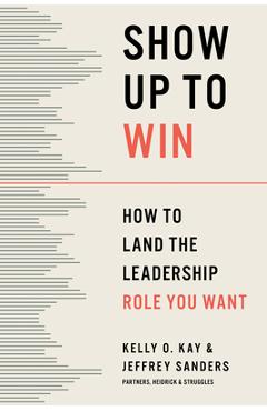 Coperta cărții 'Show Up to Win: How to Land the Leadership Role You Want - Kelly O. Kay'