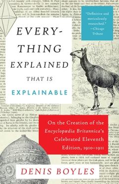 Everything Explained That Is Explainable: On the Creation of the Encyclopaedia Britannica's Celebrated Eleventh Edition, 1910-1911 - Denis Boyles
