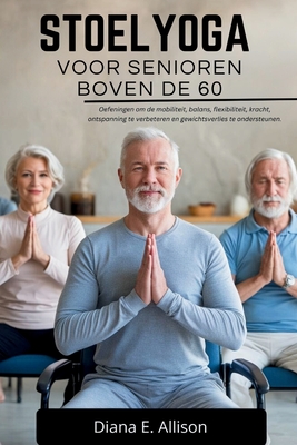 Stoelyoga Voor Senioren Boven de 60: Oefeningen om de mobiliteit, balans, flexibiliteit, kracht, ontspanning te verbeteren en gewichtsverlies te onder - Diana E. Allison