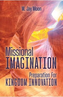 Missional Imagination: Preperation for Kingdom Innovation - W. Jay Moon