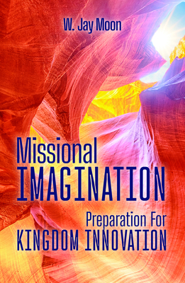 Coperta cărții 'Missional Imagination: Preperation for Kingdom Innovation - W. Jay Moon'