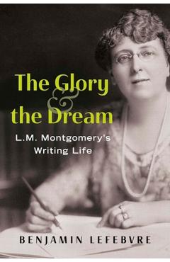 Coperta cărții 'The Glory and the Dream: L.M. Montgomery's Writing Life - Benjamin Lefebvre'