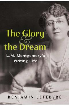 The Glory and the Dream: L.M. Montgomery's Writing Life - Benjamin Lefebvre