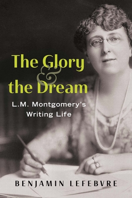 Coperta cărții 'The Glory and the Dream: L.M. Montgomery's Writing Life - Benjamin Lefebvre'
