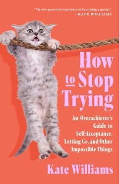 Coperta cărții 'How to Stop Trying: An Overachiever's Guide to Self-Acceptance, Letting Go, and Other Impossible Things - Kate Williams'
