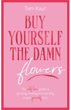 Buy Yourself the Damn Flowers: The Self-Love Guide to Growing, Healing and Learning to Put Yourself First - Tam Kaur