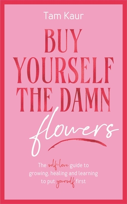 Buy Yourself the Damn Flowers: The Self-Love Guide to Growing, Healing and Learning to Put Yourself First - Tam Kaur
