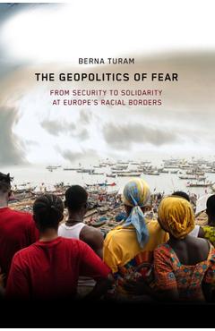 Coperta cărții 'The Geopolitics of Fear: From Security to Solidarity at Europe's Racial Borders - Berna Turam'