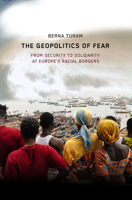 The Geopolitics of Fear: From Security to Solidarity at Europe's Racial Borders - Berna Turam