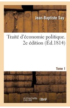 Traité d'Économie Politique. 2e Édition. Tome 1: Simple Exposition de la Manière Dont Se Forment, Se Distribuent Et Se Consomment Les Richesses - Jean-baptiste Say