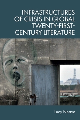 Infrastructures of Crisis in Global Twenty-First-Century Literature - Lucy Neave