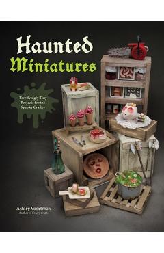 Coperta cărții 'Haunted Miniatures: Terrifyingly Tiny Projects for the Spooky Crafter - Ashley Voortman'