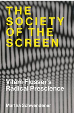 Coperta cărții 'The Society of the Screen: Vilém Flusser's Radical Prescience - Martha Schwendener'