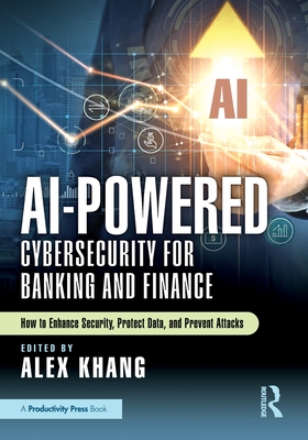 AI-Powered Cybersecurity for Banking and Finance: How to Enhance Security, Protect Data, and Prevent Attacks - Alex Khang