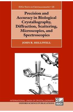 Precision and Accuracy in Biological Crystallography, Diffraction, Scattering, Microscopies, and Spectroscopies - John R. Helliwell