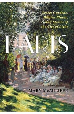 Coperta cărții 'Paris: Secret Gardens, Hidden Places, and Stories of the City of Light - Mary Mcauliffe'