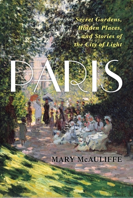 Coperta cărții 'Paris: Secret Gardens, Hidden Places, and Stories of the City of Light - Mary Mcauliffe'