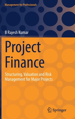 Project Finance: Structuring, Valuation and Risk Management for Major Projects - B. Rajesh Kumar