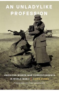 An Unladylike Profession: American Women War Correspondents in World War I - Chris Dubbs