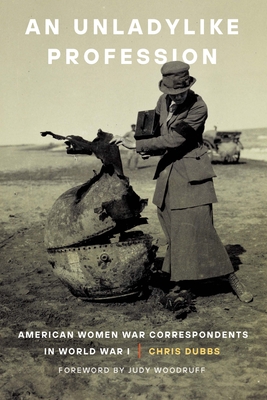 An Unladylike Profession: American Women War Correspondents in World War I - Chris Dubbs