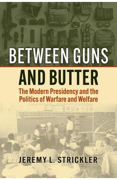 Poza produsului Between Guns and Butter: The Modern Presidency and the Politics of Warfare and Welfare - Jeremy Strickler