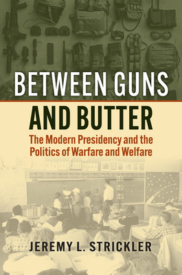 Between Guns and Butter: The Modern Presidency and the Politics of Warfare and Welfare - Jeremy Strickler
