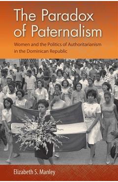 Coperta cărții 'The Paradox of Paternalism: Women and the Politics of Authoritarianism in the Dominican Republic - Elizabeth S. Manley'