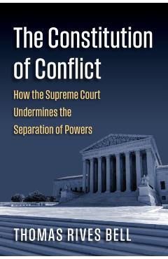 The Constitution of Conflict: How the Supreme Court Undermines the Separation of Powers - Thomas Bell