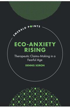 Eco-Anxiety Rising: Therapeutic Claims-Making in a Fearful Age - Dennis Soron