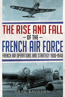 Coperta cărții 'The Rise and Fall of the French Air Force: French Air Operations and Strategy 1900-1940 - Greg Baughen'