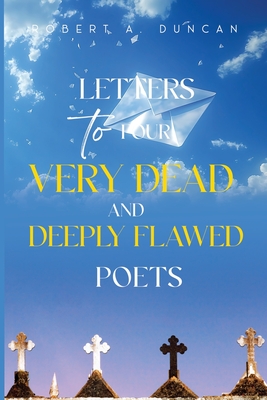 Letters to Four Very Dead and Deeply Flawed Poets - Robert A. Duncan
