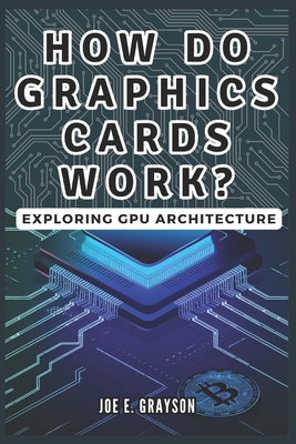 Coperta cărții 'How Do Graphics Cards Work? Exploring GPU Architecture: The Unseen Force Powering Video Games, Bitcoin Mining, and AI'