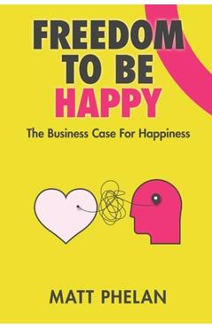 Poza produsului Freedom To Be Happy: The Business Case For Happiness - Matthew Phelan