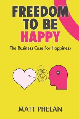 Freedom To Be Happy: The Business Case For Happiness - Matthew Phelan