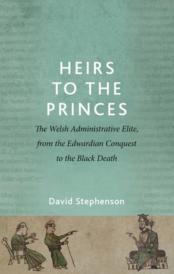 Heirs to the Princes: The Welsh Administrative Elite, from the Edwardian Conquest to the Black Death - David Stephenson
