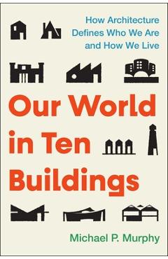 Coperta cărții 'Our World in Ten Buildings: How Architecture Defines Who We Are and How We Live - Michael Murphy'