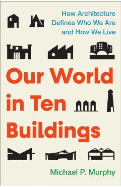 Our World in Ten Buildings: How Architecture Defines Who We Are and How We Live - Michael Murphy
