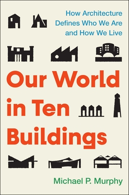 Coperta cărții 'Our World in Ten Buildings: How Architecture Defines Who We Are and How We Live - Michael Murphy'