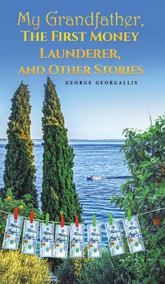 My Grandfather, The First Money Launderer, and Other Stories - George Georgallis
