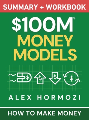 $100M Money Models Summary and Workbook: How to Make Money - Alex Hormozi