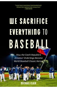 Coperta cărții 'We Sacrifice Everything to Baseball: How the Czech Republic's Amateur Underdogs Became World Baseball Classic Heroes -'
